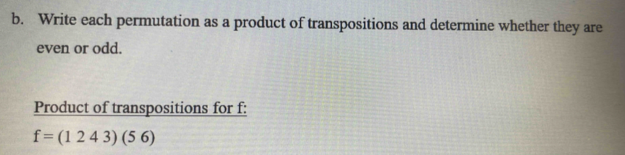 Write each permutation as a product of transpositions and determine whether they are 
even or odd. 
Product of transpositions for f :
f=(1243)(56)