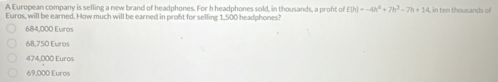 A European company is selling a new brand of headphones. For h headphones sold, in thousands, a proft of E(h)=-4h^4+7h^3-7h+14 , in ten thousands of
Euros, will be earned. How much will be earned in proft for selling 1,500 headphones?
684,000 Euros
68,750 Euros
474,000 Euros
69,000 Euros