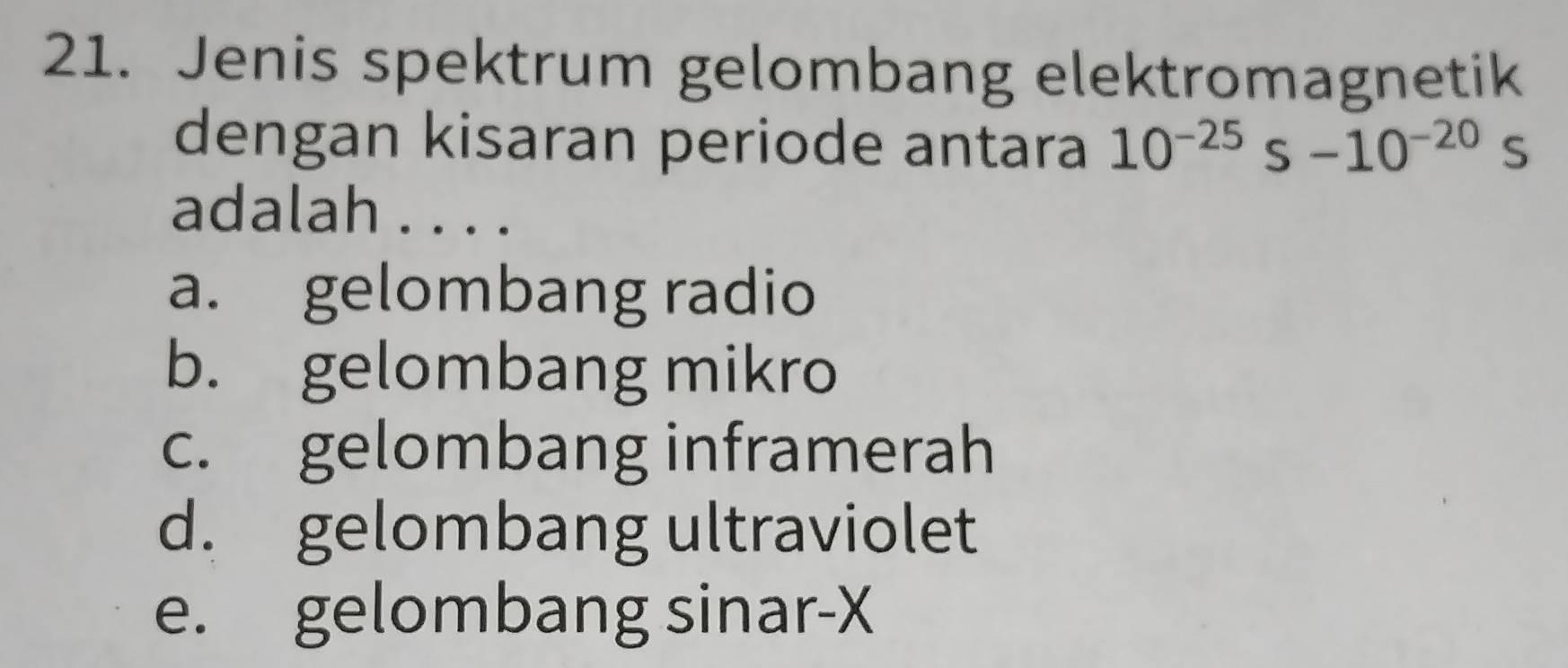 Jenis spektrum gelombang elektromagnetik
dengan kisaran periode antara 10^(-25)s-10^(-20)s
adalah . . . .
a. gelombang radio
b. gelombang mikro
c. gelombang inframerah
d. gelombang ultraviolet
e. gelombang sinar- X