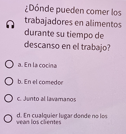 ¿Dónde pueden comer los
trabajadores en alimentos
durante su tiempo de
descanso en el trabajo?
a. En la cocina
b. En el comedor
c. Junto al lavamanos
d. En cualquier lugar donde no los
vean los clientes