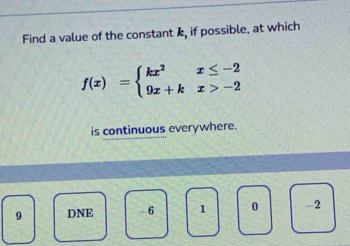 Find a value of the constant k, if possible, at which
f(x)=beginarrayl kx^2x≤ -2 9x+kx>-2endarray.
is continuous everywhere.
9 DNE -6 1 0 -2