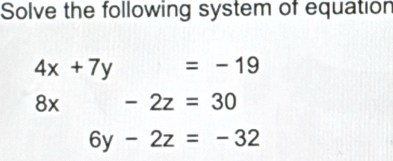 Solve the following system of equation
4x+7y =-19
8x -2z=30
6y-2z=-32