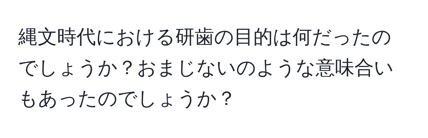 縄文時代における研歯の目的は何だったのでしょうか？おまじないのような意味合いもあったのでしょうか？