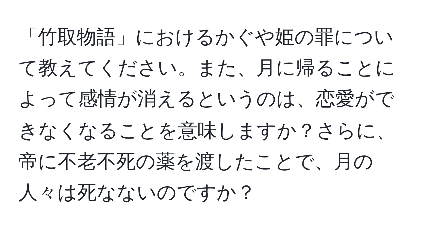 「竹取物語」におけるかぐや姫の罪について教えてください。また、月に帰ることによって感情が消えるというのは、恋愛ができなくなることを意味しますか？さらに、帝に不老不死の薬を渡したことで、月の人々は死なないのですか？