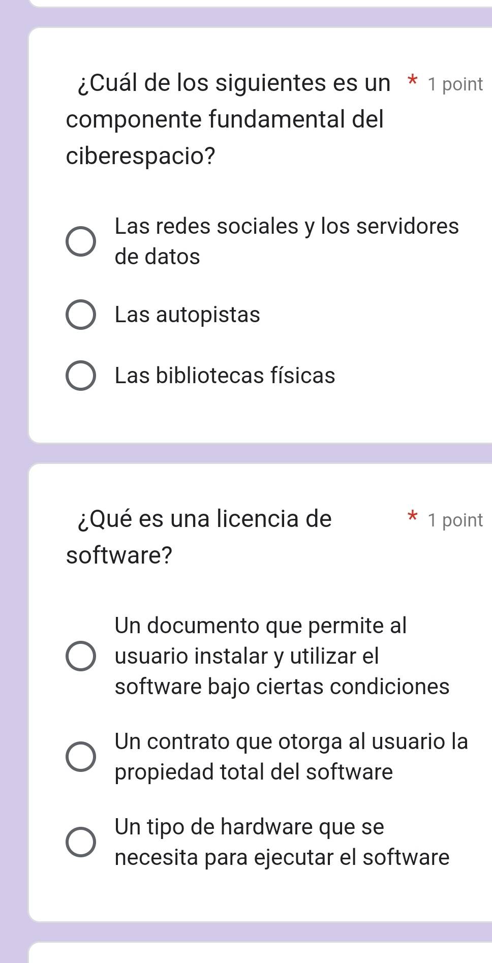 ¿Cuál de los siguientes es un * 1 point
componente fundamental del
ciberespacio?
Las redes sociales y los servidores
de datos
Las autopistas
Las bibliotecas físicas
¿Qué es una licencia de 1 point
software?
Un documento que permite al
usuario instalar y utilizar el
software bajo ciertas condiciones
Un contrato que otorga al usuario la
propiedad total del software
Un tipo de hardware que se
necesita para ejecutar el software