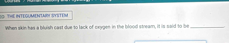 Courses Human Al 
THE INTEGUMENTARY SYSTEM 
When skin has a bluish cast due to lack of oxygen in the blood stream, it is said to be_