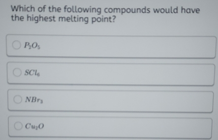 Which of the following compounds would have
the highest melting point?
P_2O_5
SCl_6
NBr_3
Cu_2O