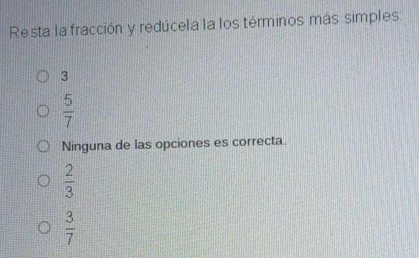 Resta la fracción y redúcela la los términos más simples:
3
 5/7 
Ninguna de las opciones es correcta.
 2/3 
 3/7 