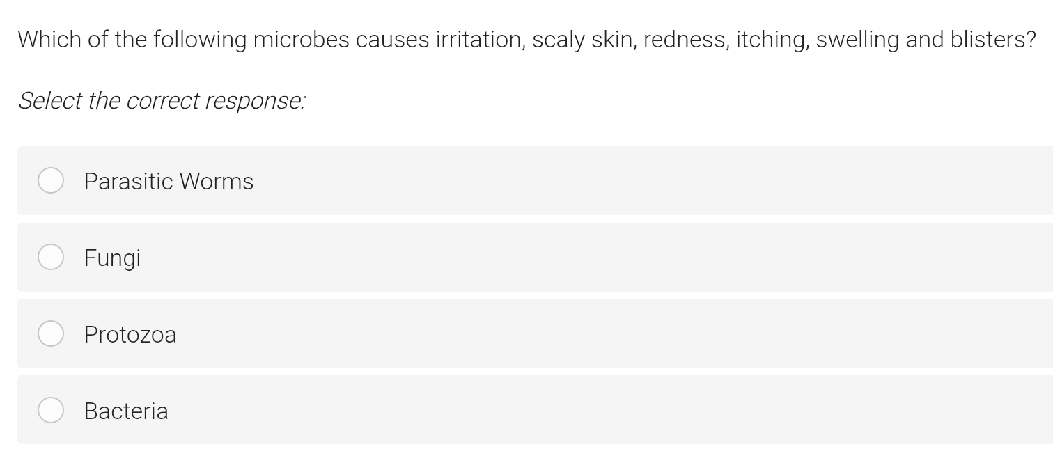 Which of the following microbes causes irritation, scaly skin, redness, itching, swelling and blisters?
Select the correct response:
Parasitic Worms
Fungi
Protozoa
Bacteria