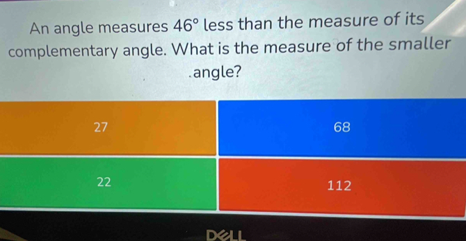 An angle measures 46° less than the measure of its 
complementary angle. What is the measure of the smaller 
angle? 
Dell