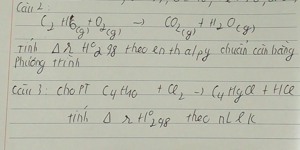 Cai 2 :
C_2H6_(g)+O_2(g)to CO_2(g)+H_2O(g)
tinb Delta rH^c2s 18 theo en th alpy chucin cain liàng 
Phccng trinn 
ccic3: chopT C_4H_10+Cl_2to C_4HgCl+HCl
tind △ r+1°298 theo nLell K