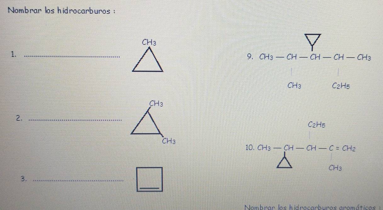 Nombrar los hidrocarburos :
1._
9. CH_3-CH-CH-CH-CH_3
CH_3 C_2H_5
2._
C_2H_5
10. CH_3-CH-CH-C=CH_2
CH_3
_
3._
Nombrar los hidrocarburos aromáticos :