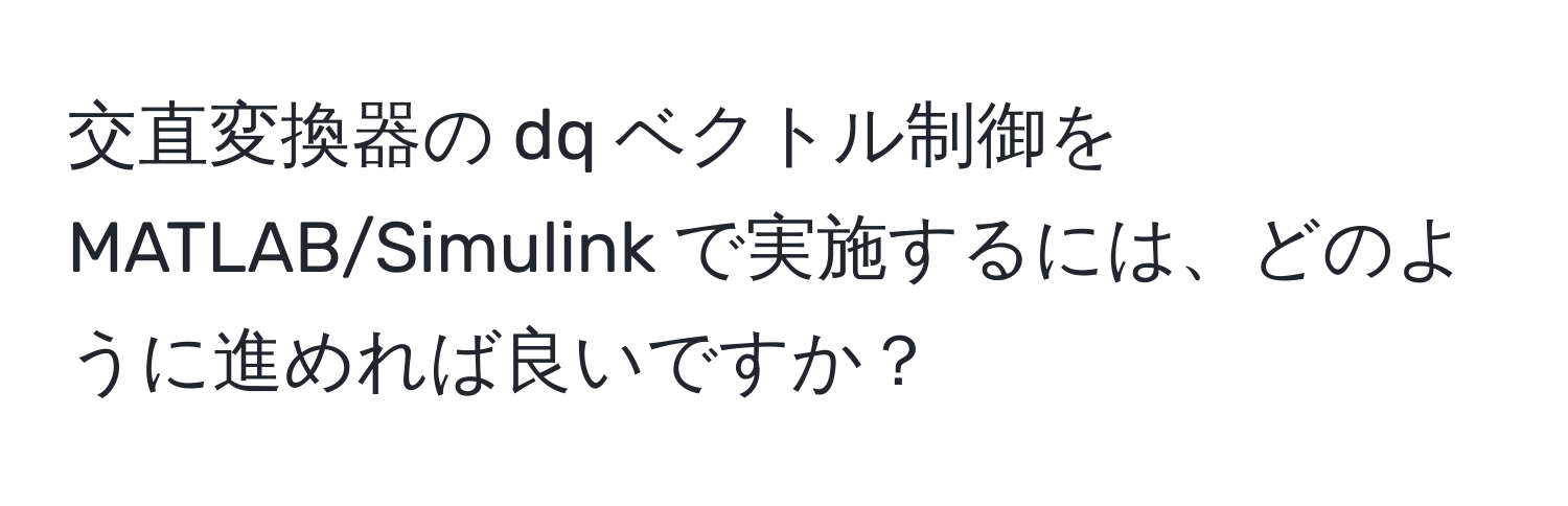 交直変換器の dq ベクトル制御を MATLAB/Simulink で実施するには、どのように進めれば良いですか？