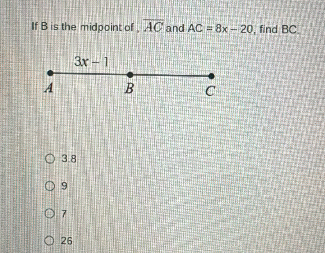 If B is the midpoint of , overline AC and AC=8x-20 , find BC.
3.8
9
7
26