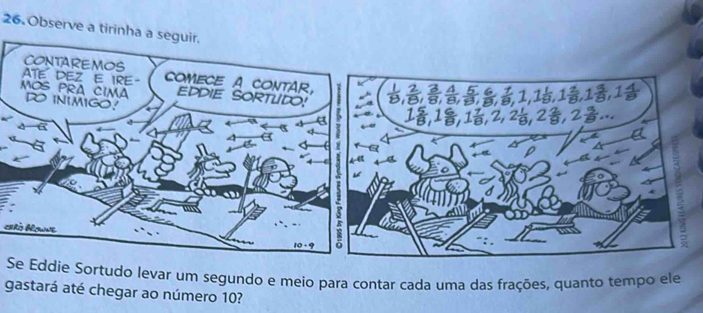 Observe a tirinha a seguir. 
chrİs BRoWNE 
Se Eddie Sortudo levar um segundo e meio para contar cada uma das frações, quanto tempo ele 
gastará até chegar ao número 10?