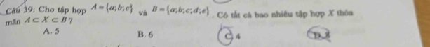 Cho tập hợp A= a;b;c vá B= a;b;e;d;e
mān A⊂ X⊂ B ? . Có tất cá bao nhiêu tập hợp X thôa
A. 5 B. 6 C 4 D. 8