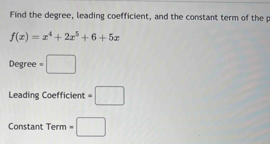 Find the degree, leading coefficient, and the constant term of the p
f(x)=x^4+2x^5+6+5x
Degree =□
Leading Coefficient =□
Constant Term =□