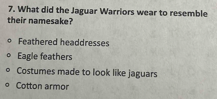 What did the Jaguar Warriors wear to resemble
their namesake?
Feathered headdresses
Eagle feathers
Costumes made to look like jaguars
Cotton armor