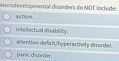 Neurodevelopmental disorders do NOT include:
autism.
intellectual disability.
attention-deficit/hyperactivity disorder.
panic disorder.