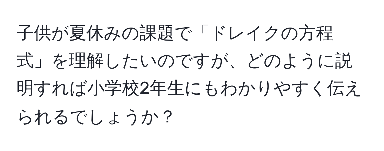 子供が夏休みの課題で「ドレイクの方程式」を理解したいのですが、どのように説明すれば小学校2年生にもわかりやすく伝えられるでしょうか？