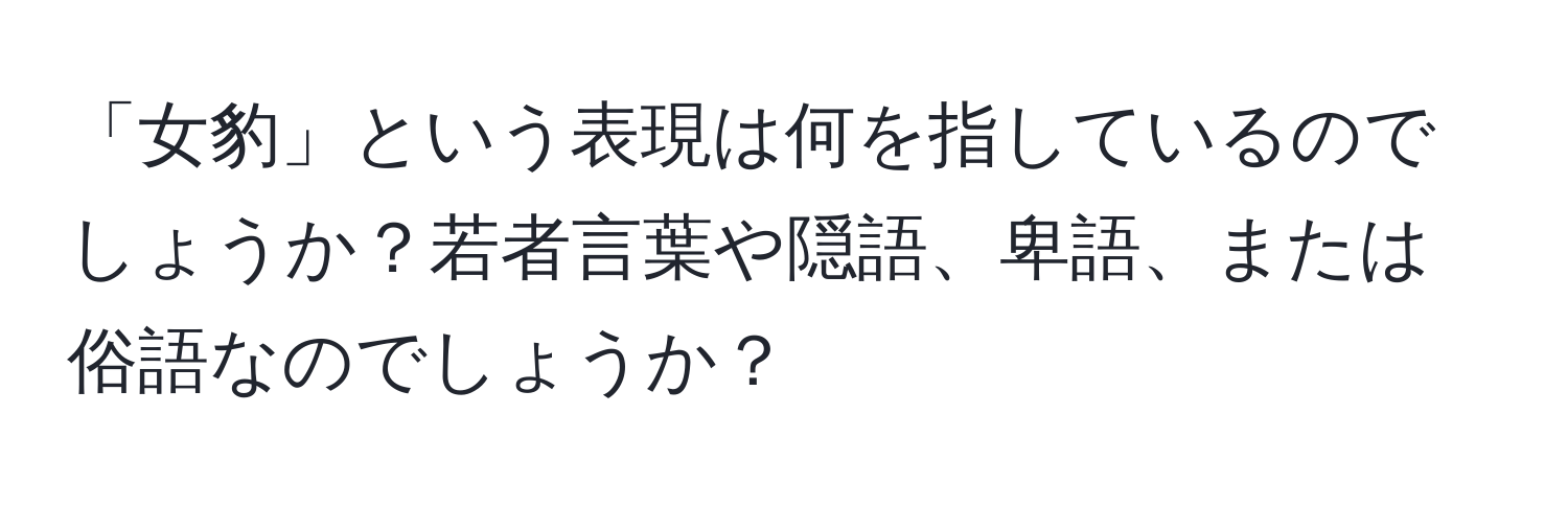 「女豹」という表現は何を指しているのでしょうか？若者言葉や隠語、卑語、または俗語なのでしょうか？