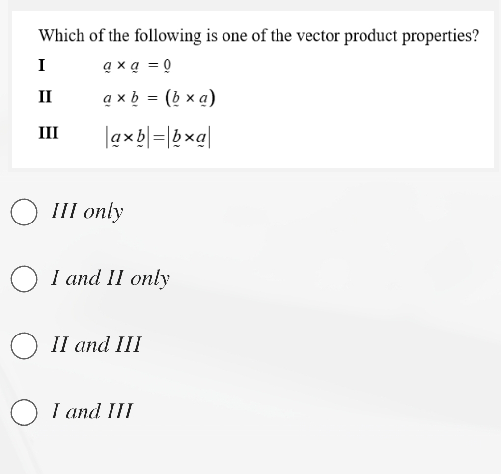 Which of the following is one of the vector product properties?
I
q* q=0
II a* b=(_ b* _ a)
III |a* b|=|b* a|
III only
I and II only
II and III
I and III