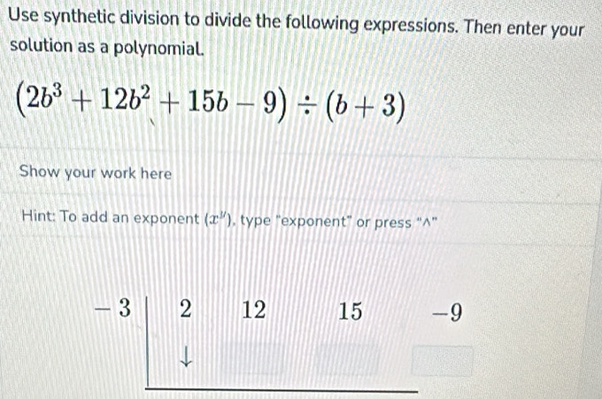 Use synthetic division to divide the following expressions. Then enter your 
solution as a polynomial.
(2b^3+12b^2+15b-9)/ (b+3)
Show your work here 
Hint: To add an exponent (x^y) , type “exponent” or press “^”