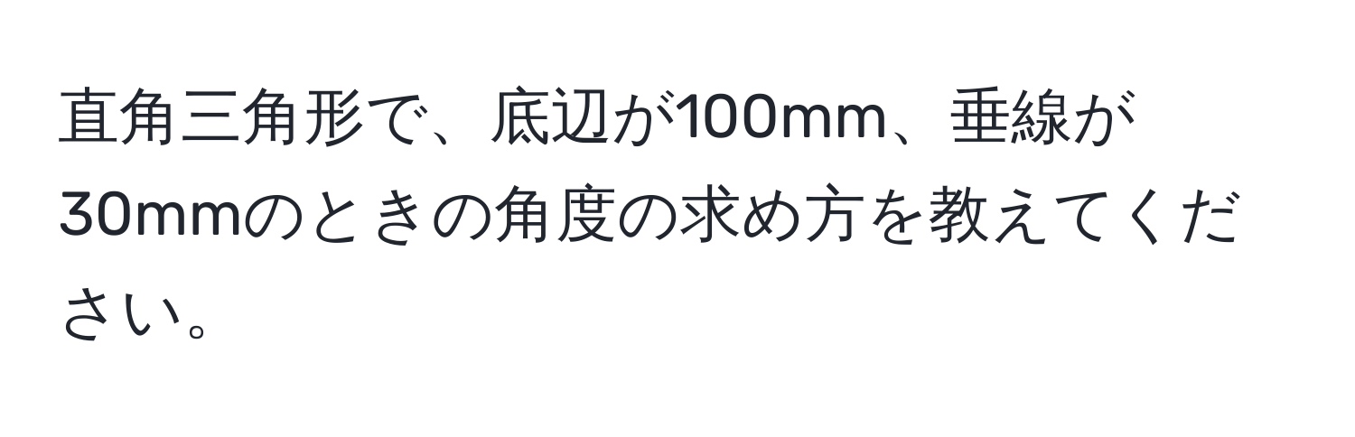 直角三角形で、底辺が100mm、垂線が30mmのときの角度の求め方を教えてください。