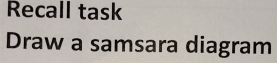 Recall task 
Draw a samsara diagram