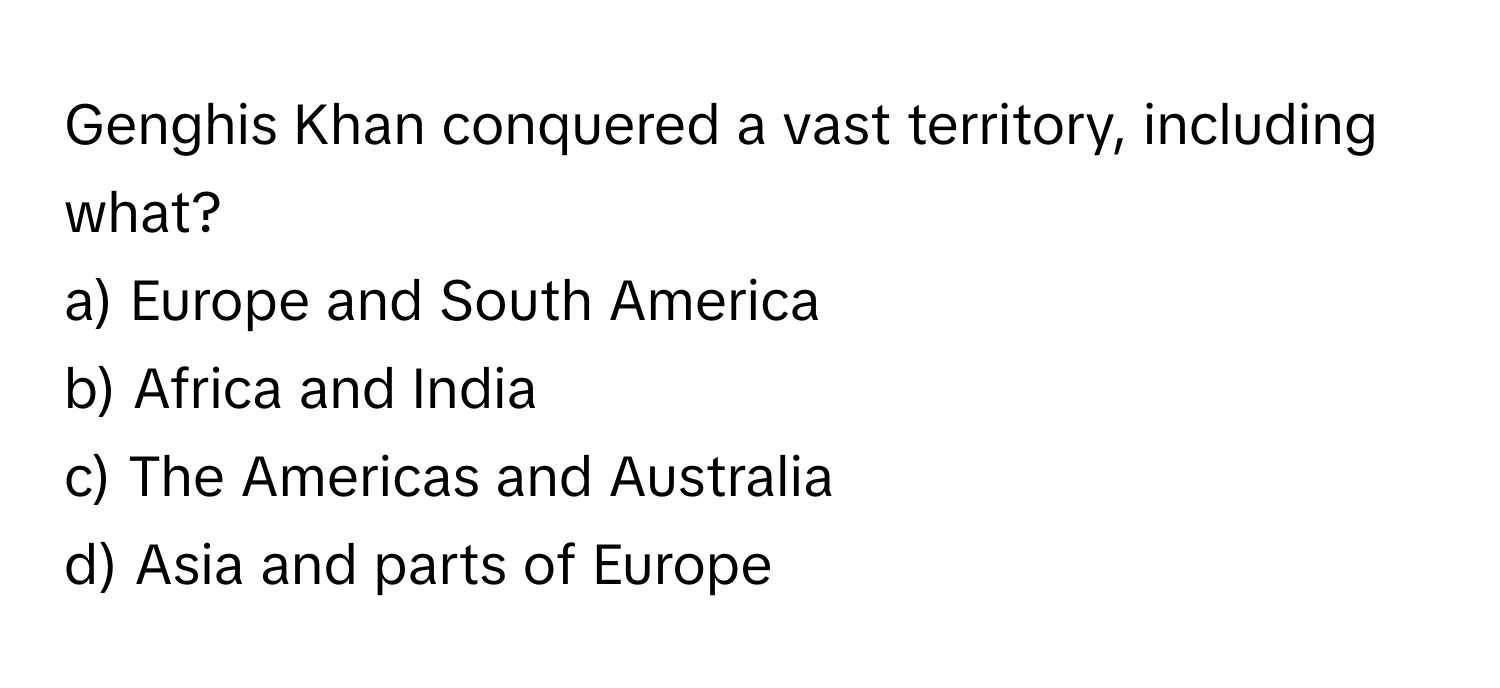 Genghis Khan conquered a vast territory, including what?

a) Europe and South America 
b) Africa and India 
c) The Americas and Australia 
d) Asia and parts of Europe