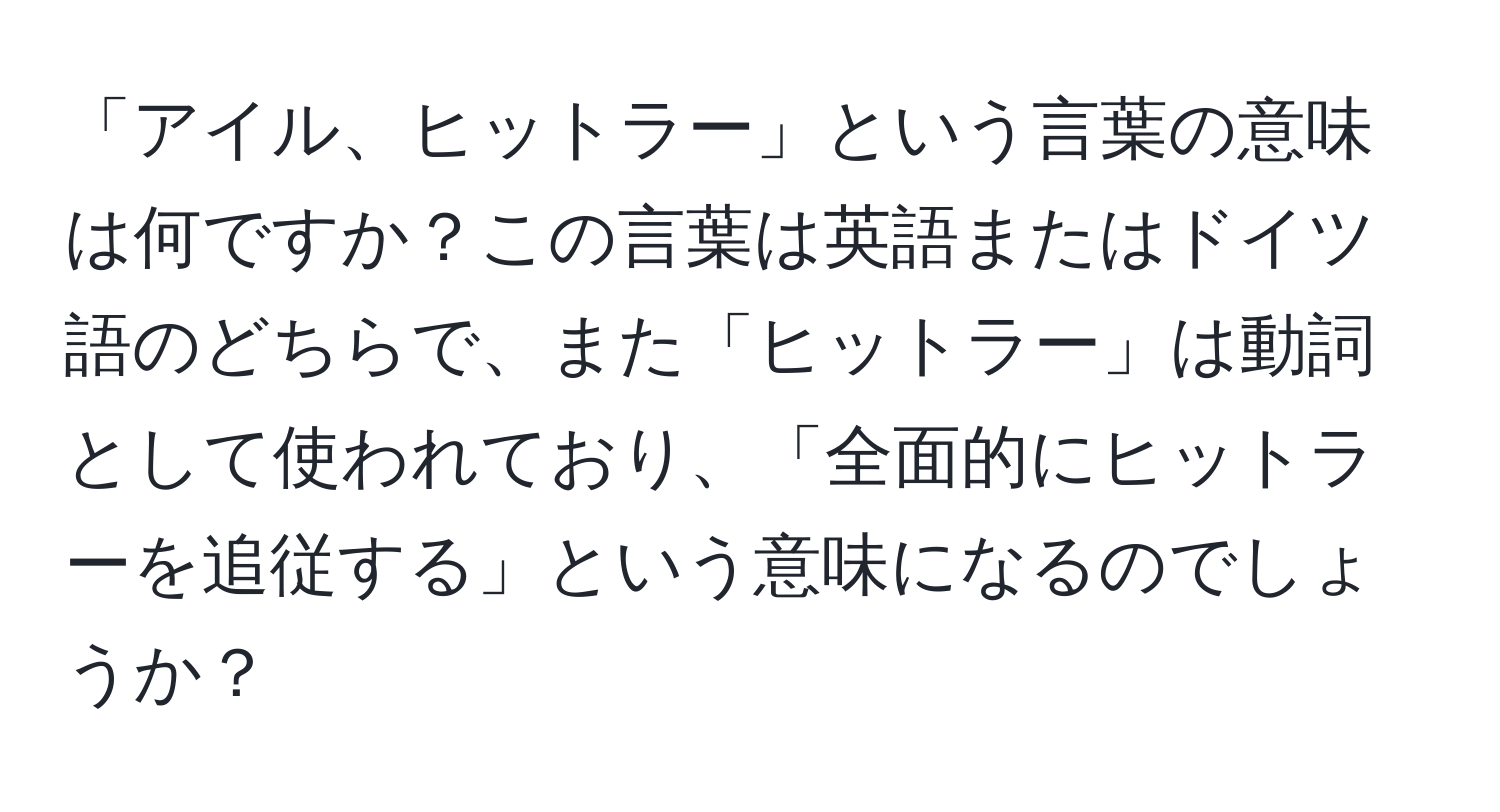 「アイル、ヒットラー」という言葉の意味は何ですか？この言葉は英語またはドイツ語のどちらで、また「ヒットラー」は動詞として使われており、「全面的にヒットラーを追従する」という意味になるのでしょうか？