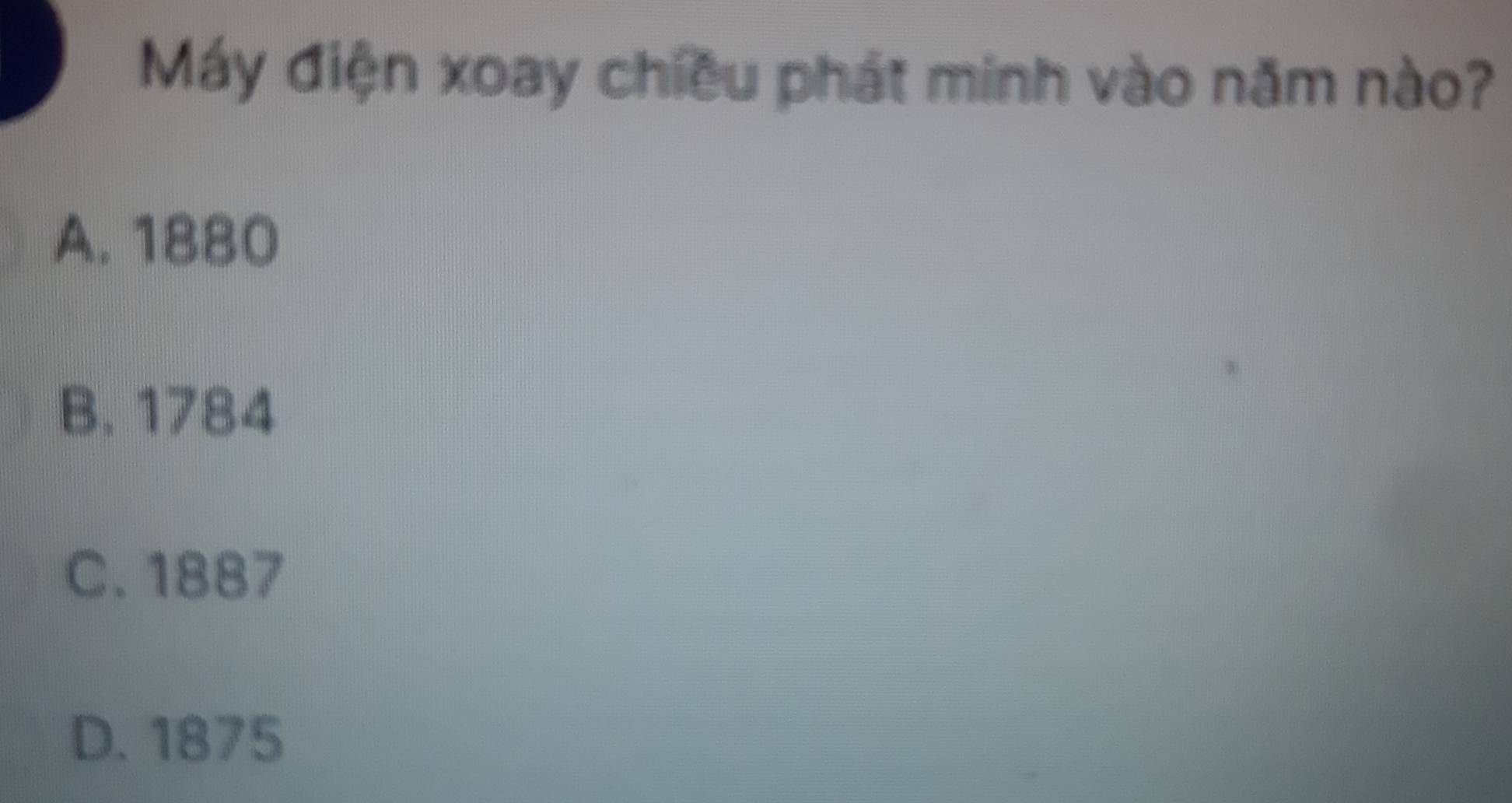 Máy điện xoay chiều phát minh vào năm nào?
A. 1880
B. 1784
C. 1887
D. 1875