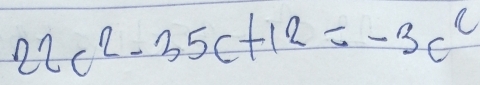 22c^2-35c+12=-3c^2