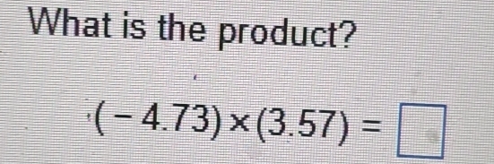 What is the product?
(-4.73)* (3.57)=□