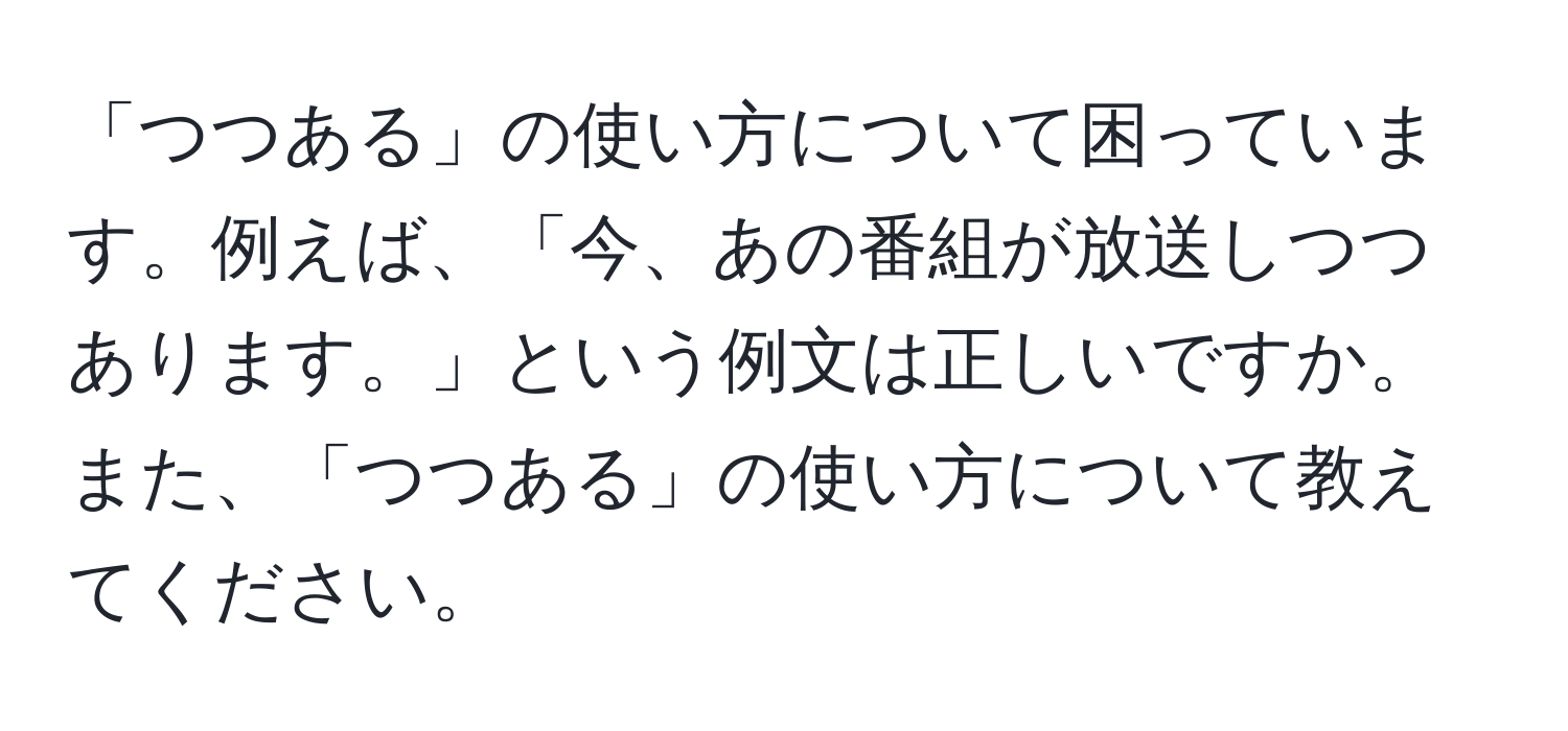 「つつある」の使い方について困っています。例えば、「今、あの番組が放送しつつあります。」という例文は正しいですか。また、「つつある」の使い方について教えてください。