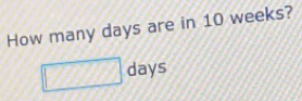 How many days are in 10 weeks?
7/1/2 □  days