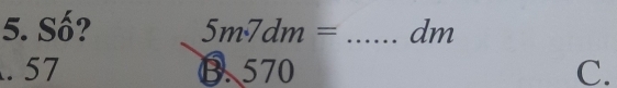 Số? 5m7dm= _ dm . 57 €. 570 C.