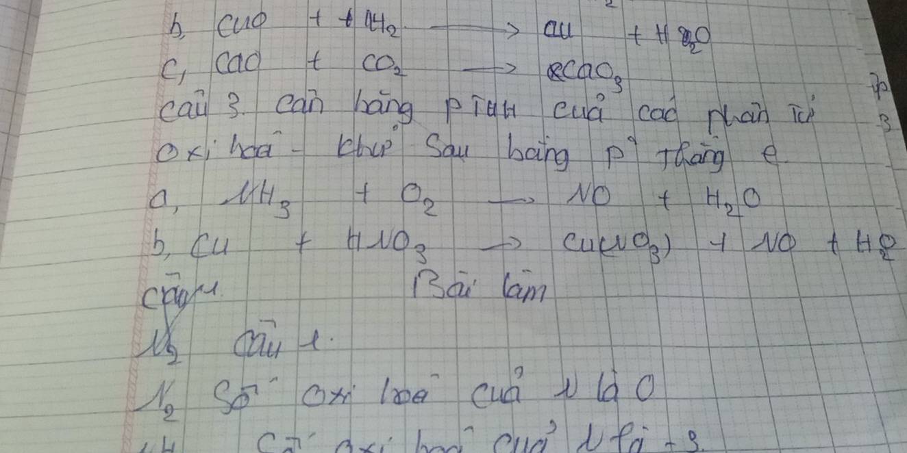 CuO++4H_2to Cu+H_2O
( CaCl+CO_2to RCaO_3
cai 3. can háng pigh cuá cad mhan i B 
Oxhabup Sau bāng pì táāng e
a_1,N_H_3+O_2to NO+H_2O
b_1Cu+HNO_3to Cu(NO_3)+NO+H_2O
crgft 
Bá Cam 
is yaut.
l_2' So cx le cuá v là o