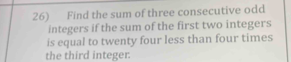 Find the sum of three consecutive odd 
integers if the sum of the first two integers 
is equal to twenty four less than four times 
the third integer.