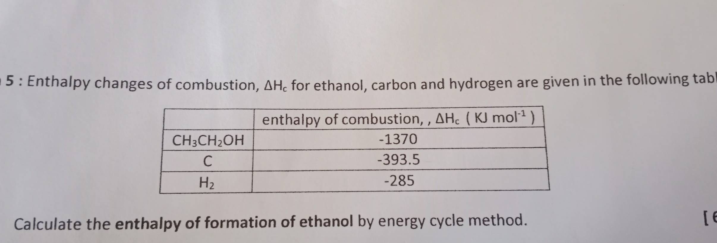 Enthalpy changes of combustion, △ H_c for ethanol, carbon and hydrogen are given in the following tab
Calculate the enthalpy of formation of ethanol by energy cycle method.
[e