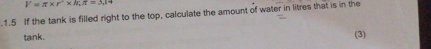 V=π * r^2* h; π =3,14.1.5 If the tank is filled right to the top, calculate the amount of water in litres that is in the 
tank. 
(3)