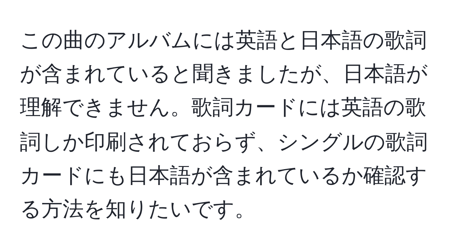 この曲のアルバムには英語と日本語の歌詞が含まれていると聞きましたが、日本語が理解できません。歌詞カードには英語の歌詞しか印刷されておらず、シングルの歌詞カードにも日本語が含まれているか確認する方法を知りたいです。