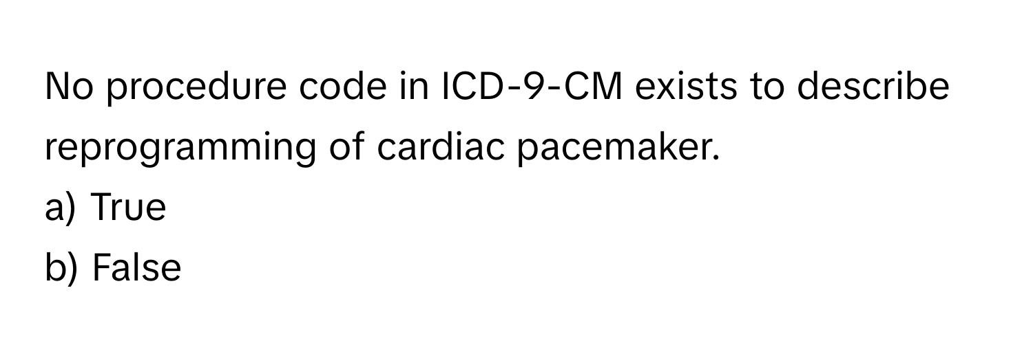 No procedure code in ICD-9-CM exists to describe reprogramming of cardiac pacemaker.

a) True
b) False