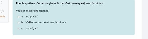 Pour le système Cornet de glace, le transfert thermique Q avec l'extérieur :
1,00 Veuillez choisir une réponse.
uer la a. est positif
b.s'effectue du cornet vers l'extérieur
c. est négatif