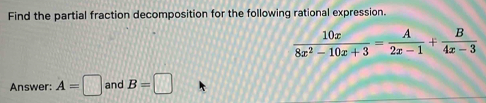 Find the partial fraction decomposition for the following rational expression.
 10x/8x^2-10x+3 = A/2x-1 + B/4x-3 
Answer: A=□ and B=□