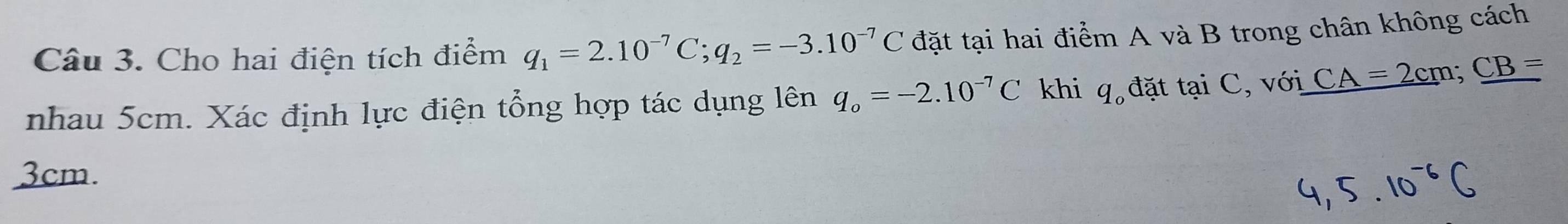 Cho hai điện tích điểm q_1=2.10^(-7)C; q_2=-3.10^(-7)C đặt tại hai điểm A và B trong chân không cách 
nhau 5cm. Xác định lực điện tổng hợp tác dụng lên q_o=-2.10^(-7)C khi q_o đặt taiC , với CA=2cm; CB=
3cm.