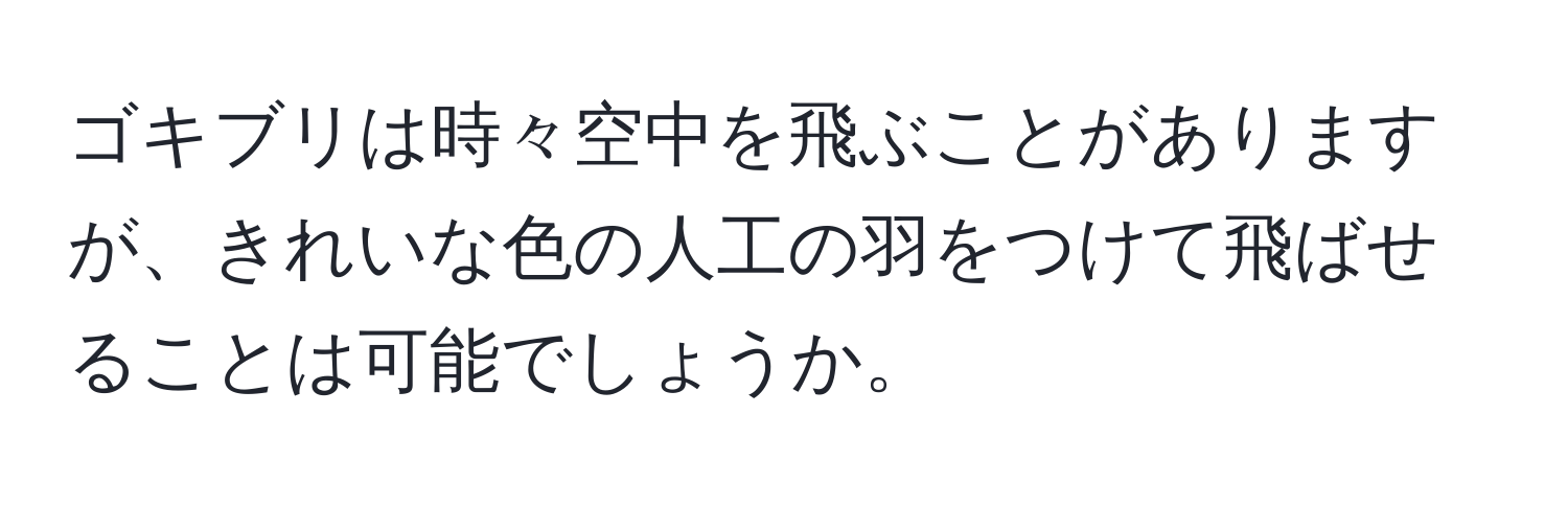 ゴキブリは時々空中を飛ぶことがありますが、きれいな色の人工の羽をつけて飛ばせることは可能でしょうか。