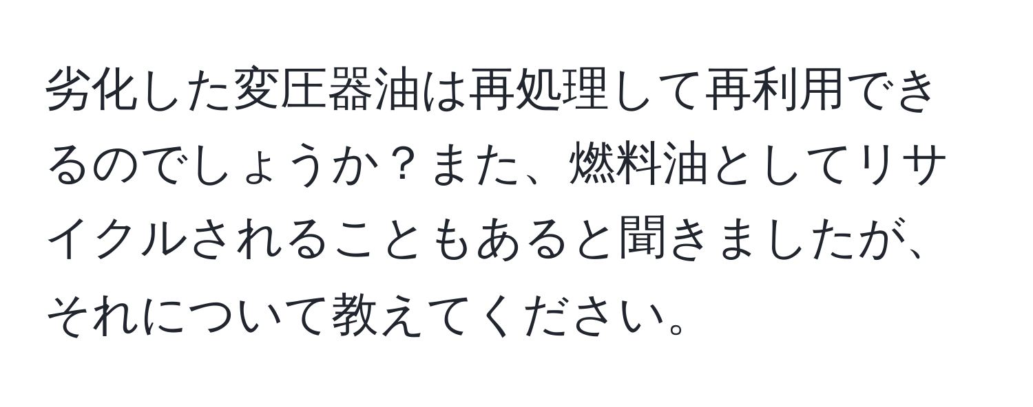 劣化した変圧器油は再処理して再利用できるのでしょうか？また、燃料油としてリサイクルされることもあると聞きましたが、それについて教えてください。