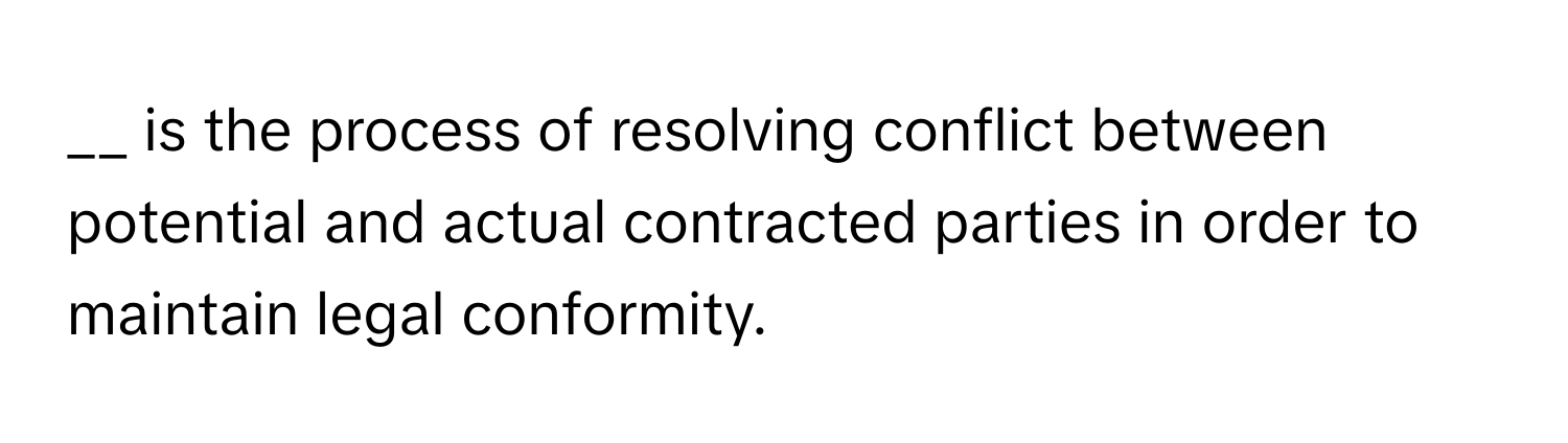 is the process of resolving conflict between potential and actual contracted parties in order to maintain legal conformity.