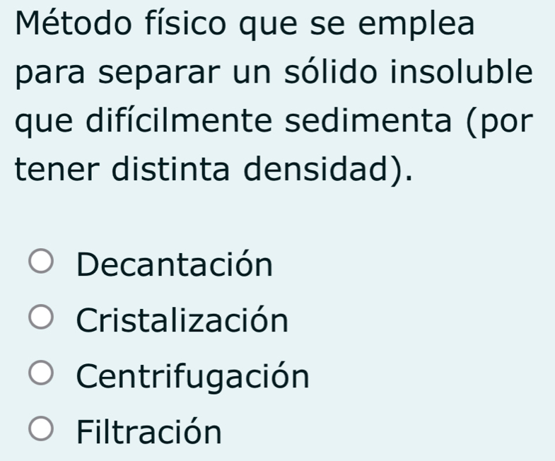 Método físico que se emplea
para separar un sólido insoluble
que difícilmente sedimenta (por
tener distinta densidad).
Decantación
Cristalización
Centrifugación
Filtración